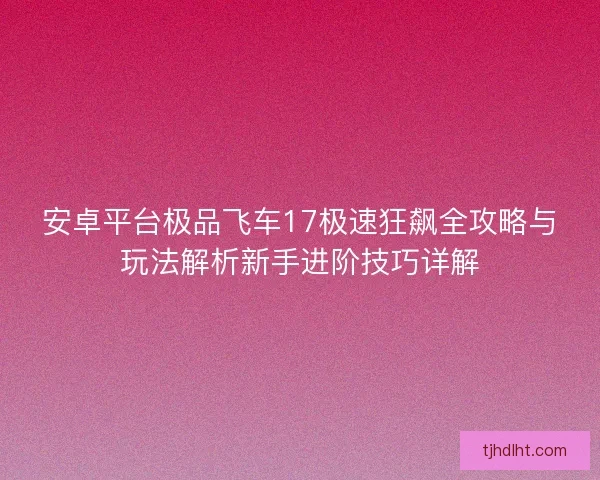 安卓平台极品飞车17极速狂飙全攻略与玩法解析新手进阶技巧详解