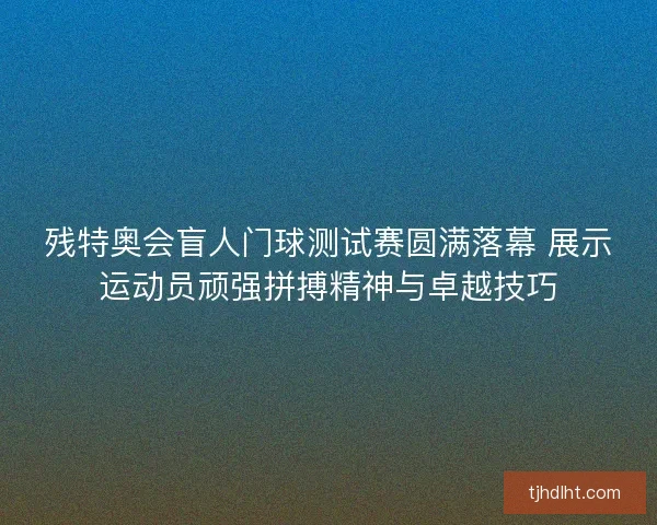 残特奥会盲人门球测试赛圆满落幕 展示运动员顽强拼搏精神与卓越技巧