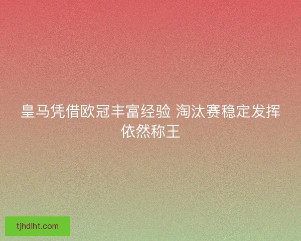 皇马凭借欧冠丰富经验 淘汰赛稳定发挥依然称王