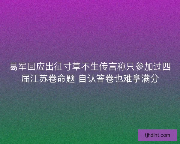 葛军回应出征寸草不生传言称只参加过四届江苏卷命题 自认答卷也难拿满分 葛军回应出征寸草不生传言称只参加过四届江苏卷命题 自认答卷也难拿满分