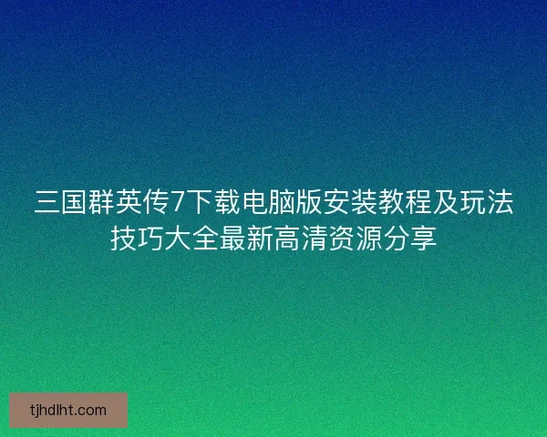 三国群英传7下载电脑版安装教程及玩法技巧大全最新高清资源分享 三国群英传7下载电脑版安装教程及玩法技巧大全最新高清资源分享