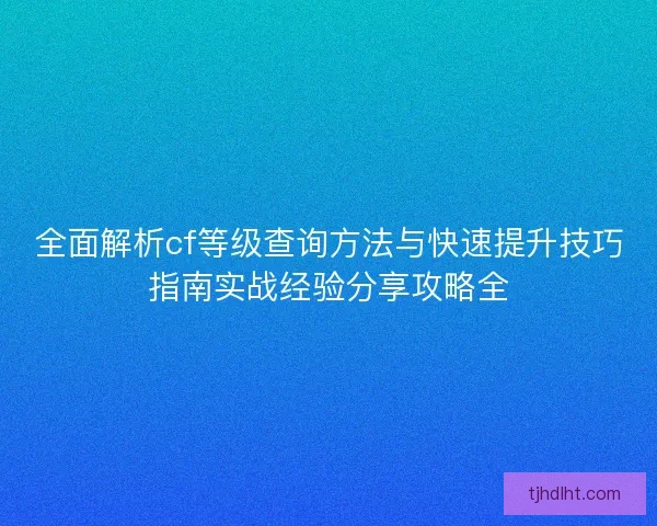 全面解析cf等级查询方法与快速提升技巧指南实战经验分享攻略全 全面解析cf等级查询方法与快速提升技巧指南实战经验分享攻略全
