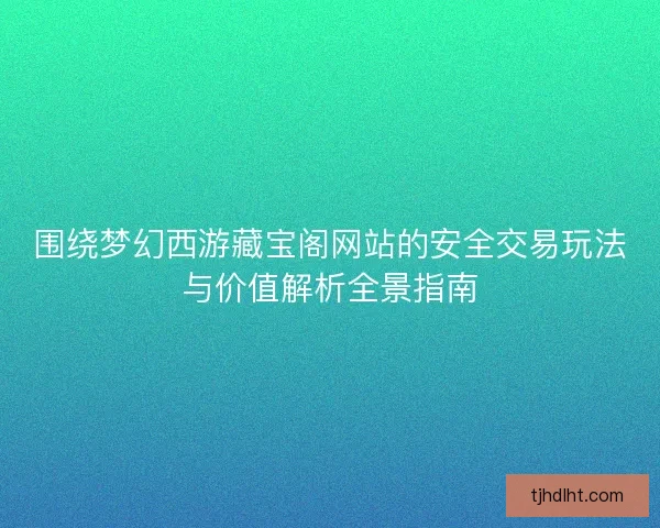 围绕梦幻西游藏宝阁网站的安全交易玩法与价值解析全景指南 围绕梦幻西游藏宝阁网站的安全交易玩法与价值解析全景指南