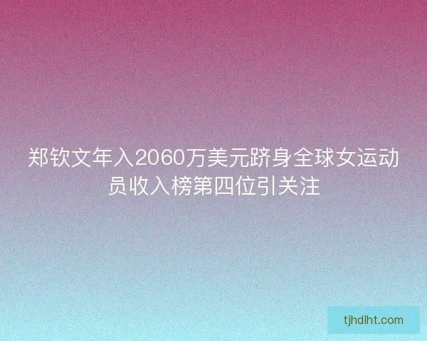 郑钦文年入2060万美元跻身全球女运动员收入榜第四位引关注