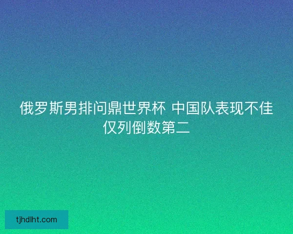 俄罗斯男排问鼎世界杯 中国队表现不佳仅列倒数第二