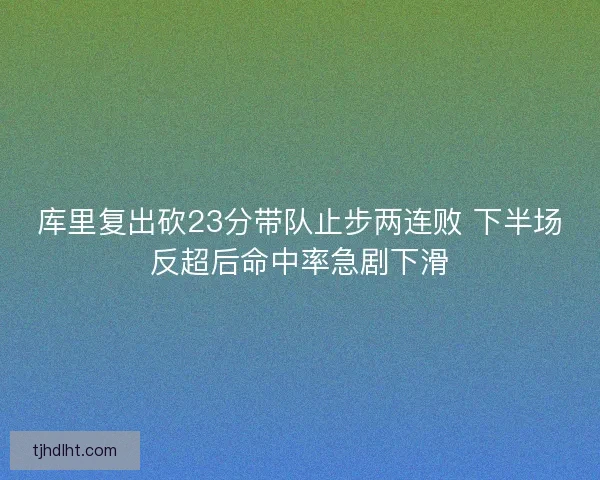 库里复出砍23分带队止步两连败 下半场反超后命中率急剧下滑