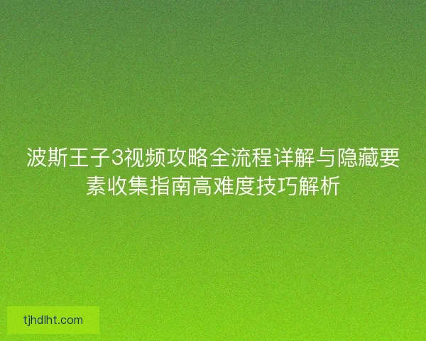 波斯王子3视频攻略全流程详解与隐藏要素收集指南高难度技巧解析 波斯王子3视频攻略全流程详解与隐藏要素收集指南高难度技巧解析