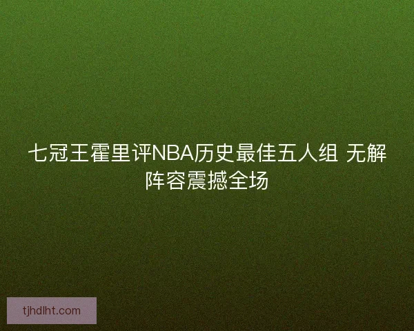 七冠王霍里评NBA历史最佳五人组 无解阵容震撼全场