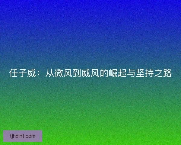 任子威：从微风到威风的崛起与坚持之路