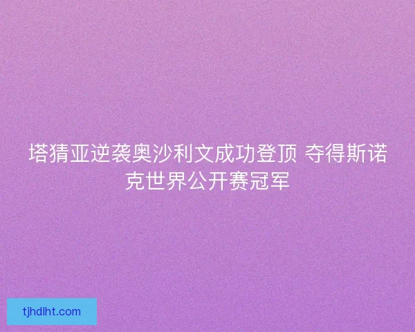 塔猜亚逆袭奥沙利文成功登顶 夺得斯诺克世界公开赛冠军