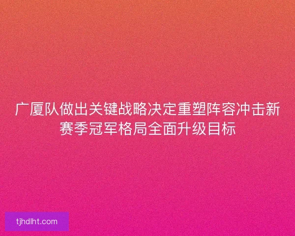 广厦队做出关键战略决定重塑阵容冲击新赛季冠军格局全面升级目标