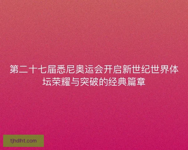 第二十七届悉尼奥运会开启新世纪世界体坛荣耀与突破的经典篇章