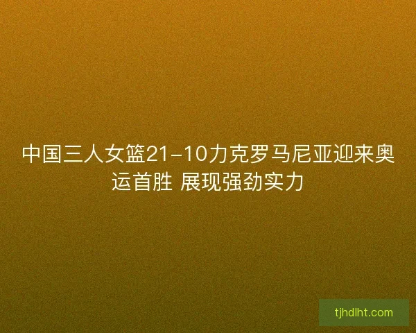 中国三人女篮21-10力克罗马尼亚迎来奥运首胜 展现强劲实力 中国三人女篮21-10力克罗马尼亚迎来奥运首胜 展现强劲实力