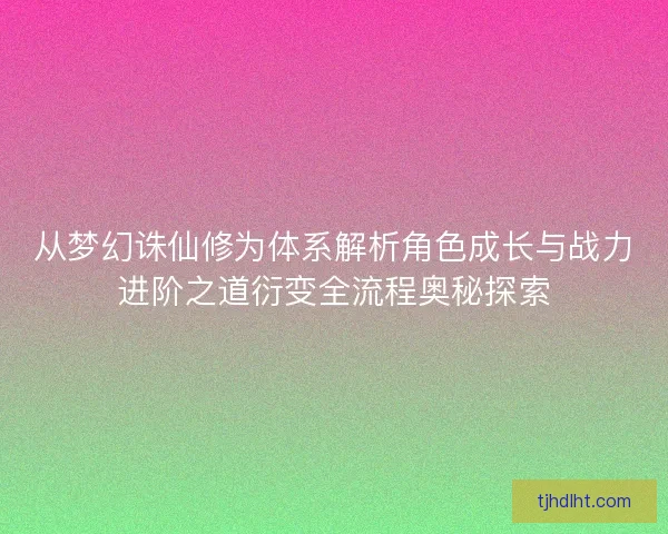 从梦幻诛仙修为体系解析角色成长与战力进阶之道衍变全流程奥秘探索