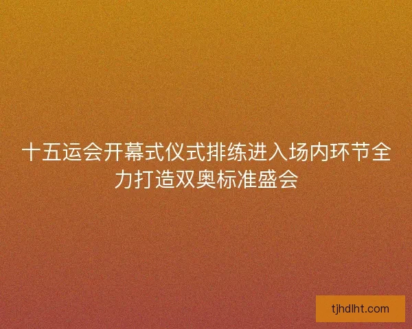 十五运会开幕式仪式排练进入场内环节全力打造双奥标准盛会