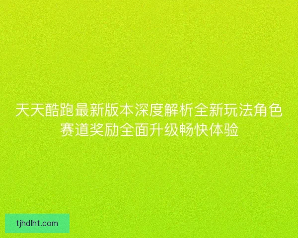 天天酷跑最新版本深度解析全新玩法角色赛道奖励全面升级畅快体验