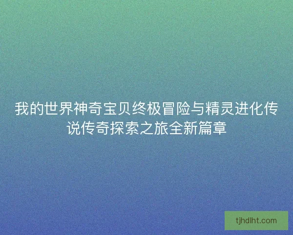 我的世界神奇宝贝终极冒险与精灵进化传说传奇探索之旅全新篇章