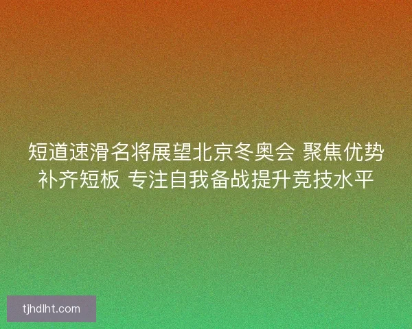 短道速滑名将展望北京冬奥会 聚焦优势补齐短板 专注自我备战提升竞技水平 短道速滑名将展望北京冬奥会 聚焦优势补齐短板 专注自我备战提升竞技水平