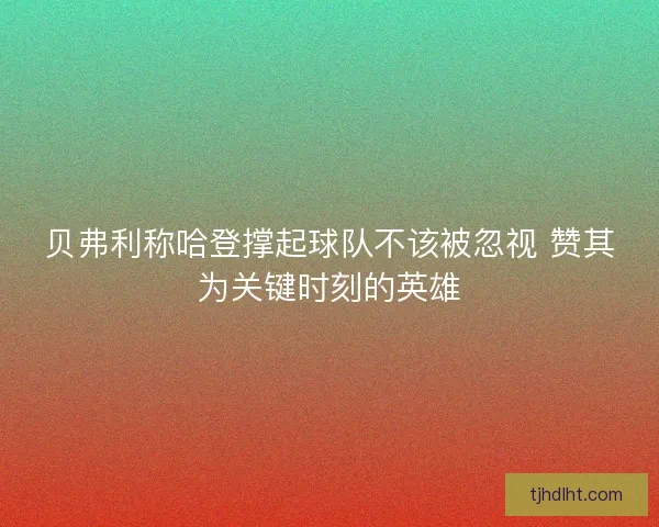 贝弗利称哈登撑起球队不该被忽视 赞其为关键时刻的英雄 贝弗利称哈登撑起球队不该被忽视 赞其为关键时刻的英雄