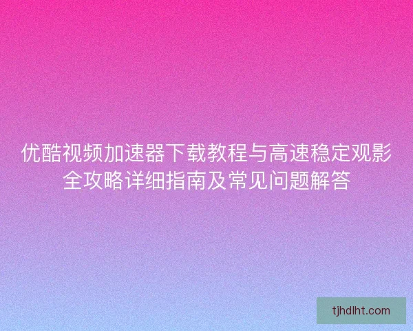 优酷视频加速器下载教程与高速稳定观影全攻略详细指南及常见问题解答 优酷视频加速器下载教程与高速稳定观影全攻略详细指南及常见问题解答