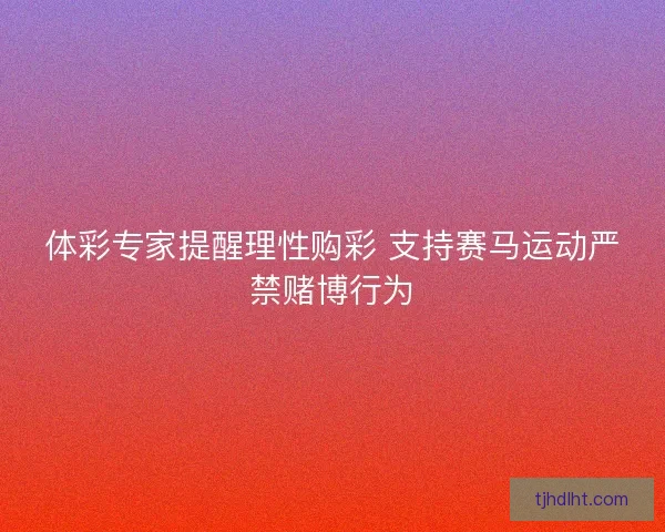 体彩专家提醒理性购彩 支持赛马运动严禁赌博行为