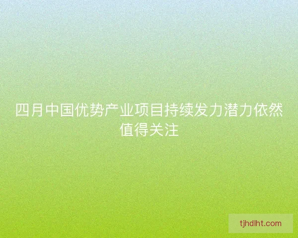 四月中国优势产业项目持续发力潜力依然值得关注