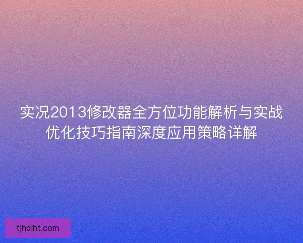 实况2013修改器全方位功能解析与实战优化技巧指南深度应用策略详解 实况2013修改器全方位功能解析与实战优化技巧指南深度应用策略详解