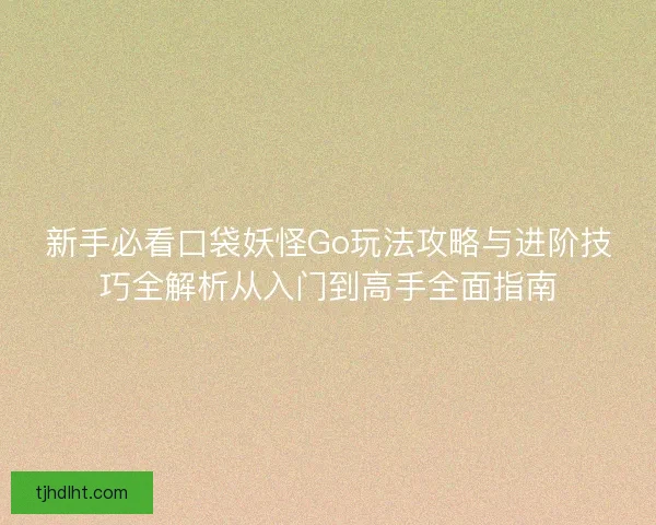 新手必看口袋妖怪Go玩法攻略与进阶技巧全解析从入门到高手全面指南 新手必看口袋妖怪Go玩法攻略与进阶技巧全解析从入门到高手全面指南