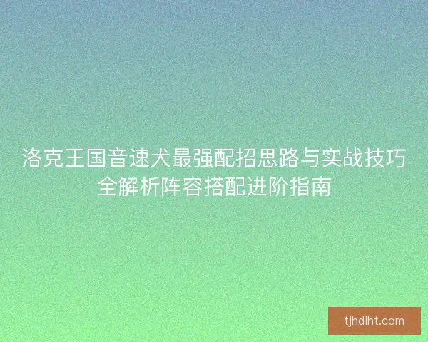 洛克王国音速犬最强配招思路与实战技巧全解析阵容搭配进阶指南 洛克王国音速犬最强配招思路与实战技巧全解析阵容搭配进阶指南