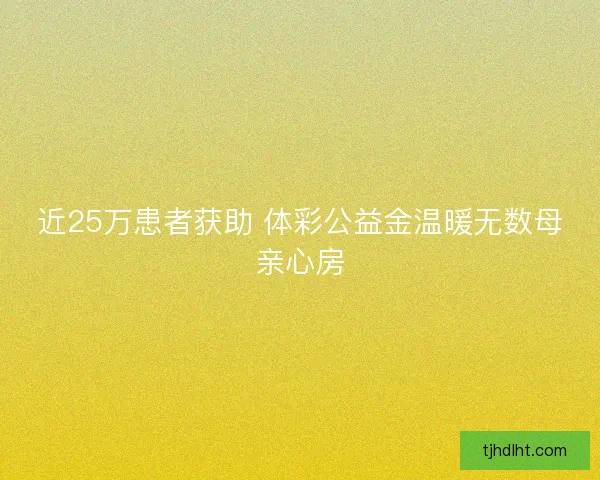 近25万患者获助 体彩公益金温暖无数母亲心房 近25万患者获助 体彩公益金温暖无数母亲心房