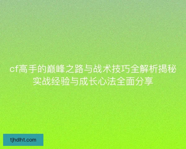 cf高手的巅峰之路与战术技巧全解析揭秘实战经验与成长心法全面分享