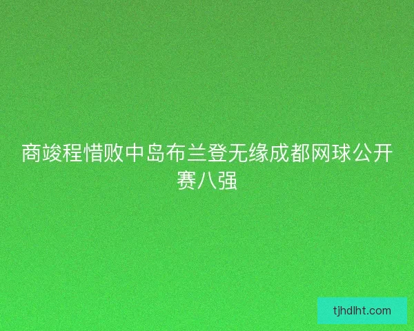商竣程惜败中岛布兰登无缘成都网球公开赛八强