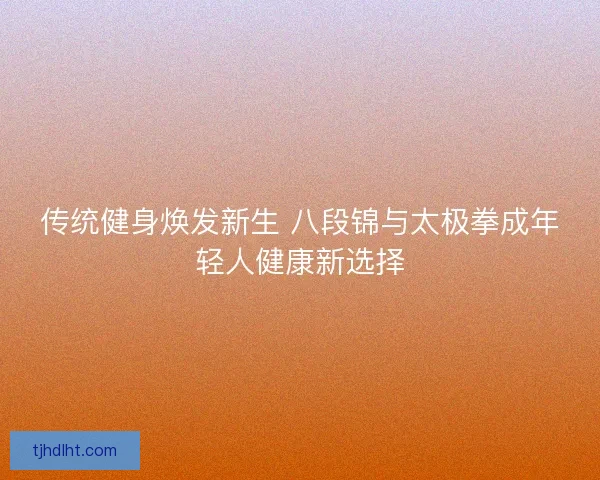 传统健身焕发新生 八段锦与太极拳成年轻人健康新选择