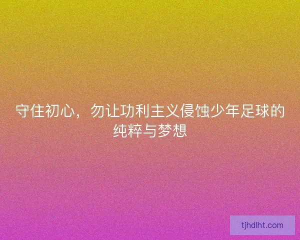 守住初心，勿让功利主义侵蚀少年足球的纯粹与梦想