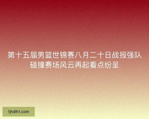 第十五届男篮世锦赛八月二十日战报强队碰撞赛场风云再起看点纷呈