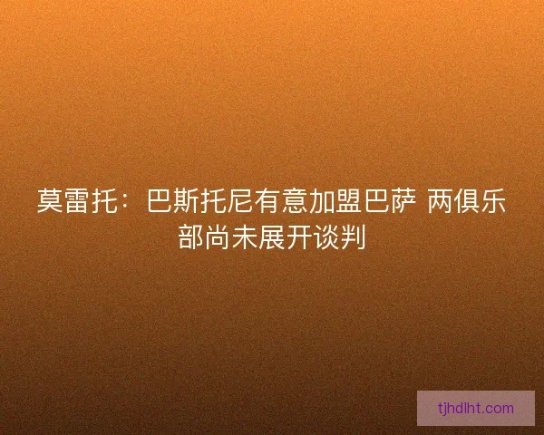 莫雷托:巴斯托尼有意加盟巴萨 两俱乐部尚未展开谈判 莫雷托:巴斯托尼有意加盟巴萨 两俱乐部尚未展开谈判