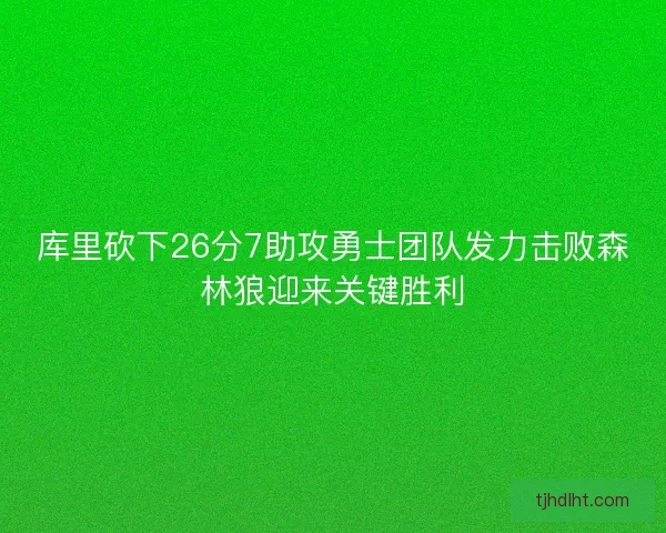 库里砍下26分7助攻勇士团队发力击败森林狼迎来关键胜利 库里砍下26分7助攻勇士团队发力击败森林狼迎来关键胜利